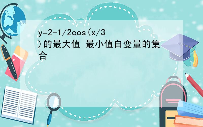 y=2-1/2cos(x/3)的最大值 最小值自变量的集合