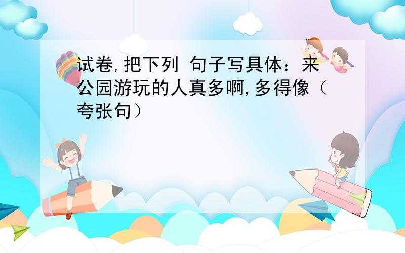 试卷,把下列 句子写具体：来公园游玩的人真多啊,多得像（夸张句）