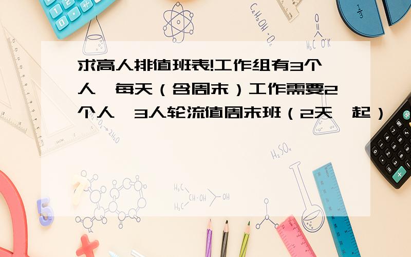 求高人排值班表!工作组有3个人,每天（含周末）工作需要2个人,3人轮流值周末班（2天一起）,周末值班的人自动在下周一至周五内安排公休2天（连在一起）.该如何排班保证公平?