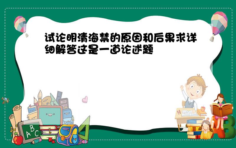 试论明清海禁的原因和后果求详细解答这是一道论述题