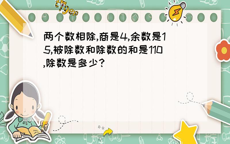 两个数相除,商是4,余数是15,被除数和除数的和是110,除数是多少?