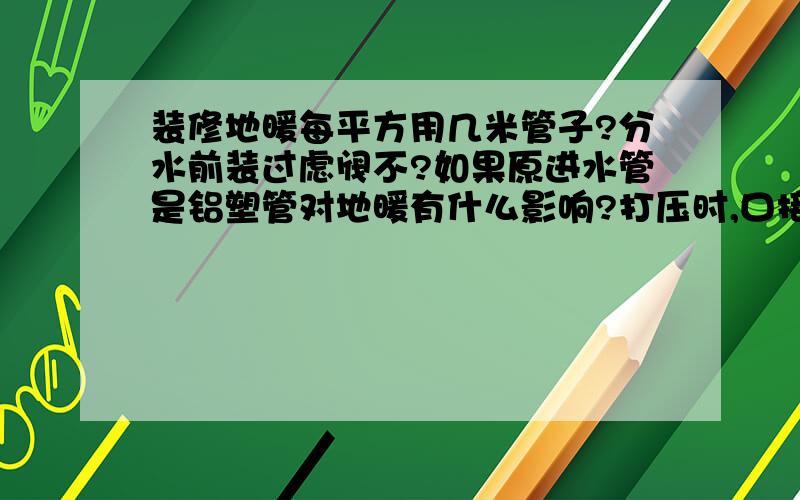 装修地暖每平方用几米管子?分水前装过虑阀不?如果原进水管是铝塑管对地暖有什么影响?打压时,口接在那里进行打压?与空压机管接头怎么配?回填时一定使用粒石混凝土吗?砂水泥1:3行不?如