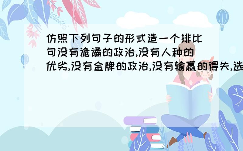 仿照下列句子的形式造一个排比句没有诡谲的政治,没有人种的优劣,没有金牌的政治,没有输赢的得失,选手和观众都沉浸在君子之争的感动里.