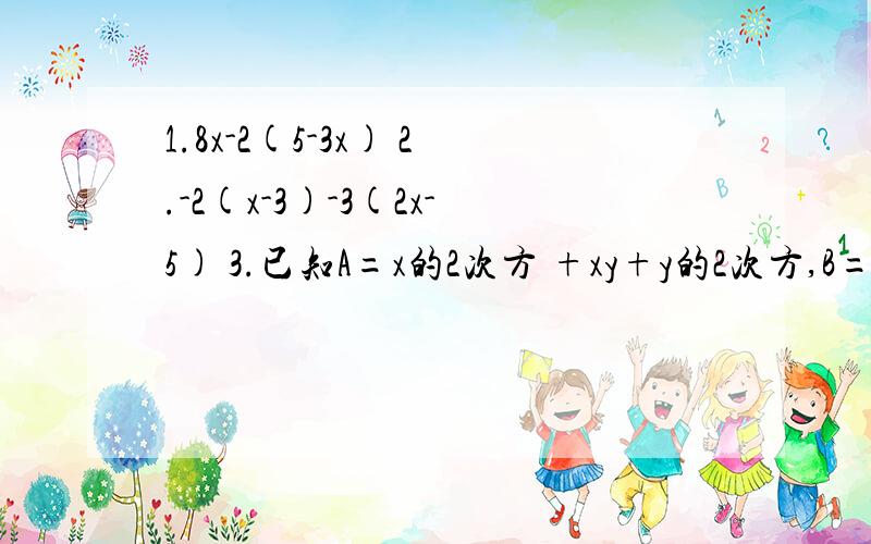 1.8x-2(5-3x) 2.-2(x-3)-3(2x-5) 3.已知A=x的2次方 +xy+y的2次方,B=-3xy-x的2次方 ,求2A-3B4.先化简,再求值：2x的2次方-（x的2次方-5x)-(3x的2次方+2）,其中x=2分之1