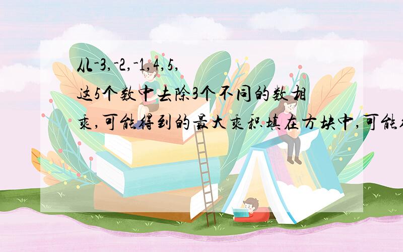 从-3,-2,-1,4,5,这5个数中去除3个不同的数相乘,可能得到的最大乘积填在方块中,可能得到的最小乘积填在圆圈中,并将计算结果算出来-（-方块）÷圆圈=