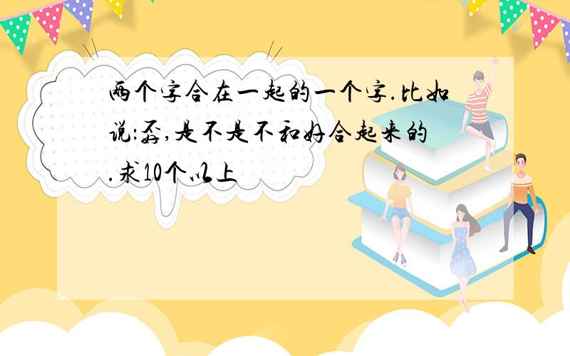 两个字合在一起的一个字.比如说：孬,是不是不和好合起来的.求10个以上