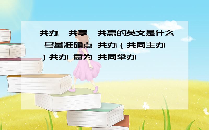 共办,共享,共赢的英文是什么 尽量准确点 共办（共同主办）共办 意为 共同举办