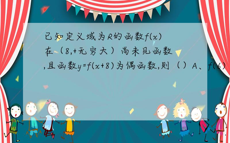 已知定义域为R的函数f(x)在（8,+无穷大）尚未见函数,且函数y=f(x+8)为偶函数,则（）A、f(6)＞f(7)B、f(6)＞f(9)C、f(7)＞f(9)D、f(7)＞f(10)请做出答案并说明理由,写错了。是在（8，+无穷大）是减函数