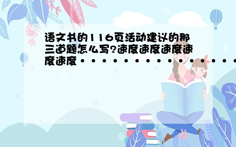 语文书的116页活动建议的那三道题怎么写?速度速度速度速度速度···············································································.求求