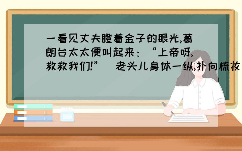 一看见丈夫瞪着金子的眼光,葛朗台太太便叫起来：“上帝呀,救救我们!”（老头儿身体一纵,扑向梳妆匣,好似一头老虎扑向一个睡着的婴儿.）“什么东西?”他拿着宝匣往窗前走去.“噢,是真