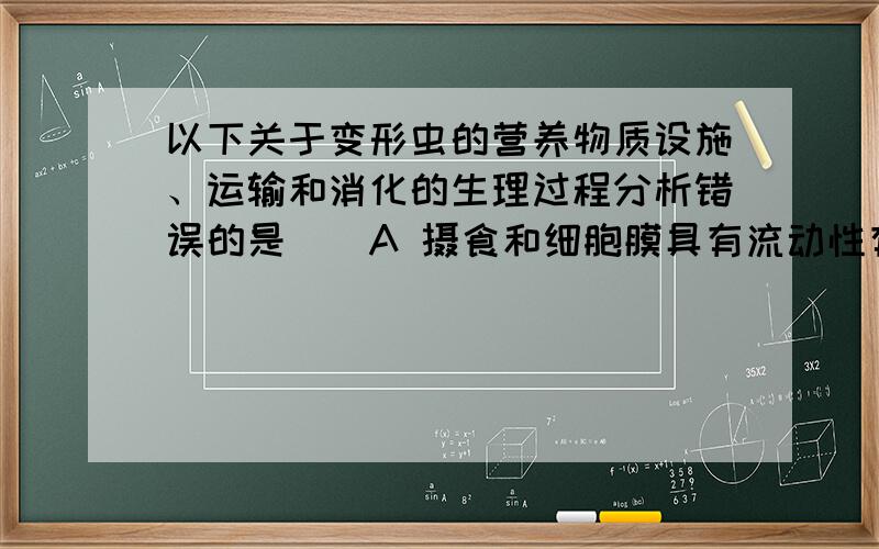 以下关于变形虫的营养物质设施、运输和消化的生理过程分析错误的是（）A 摄食和细胞膜具有流动性有关B 运输和细胞膜的功能上具有一定的联系C 消化和溶酶体内含有消化酶有关D 消化酶