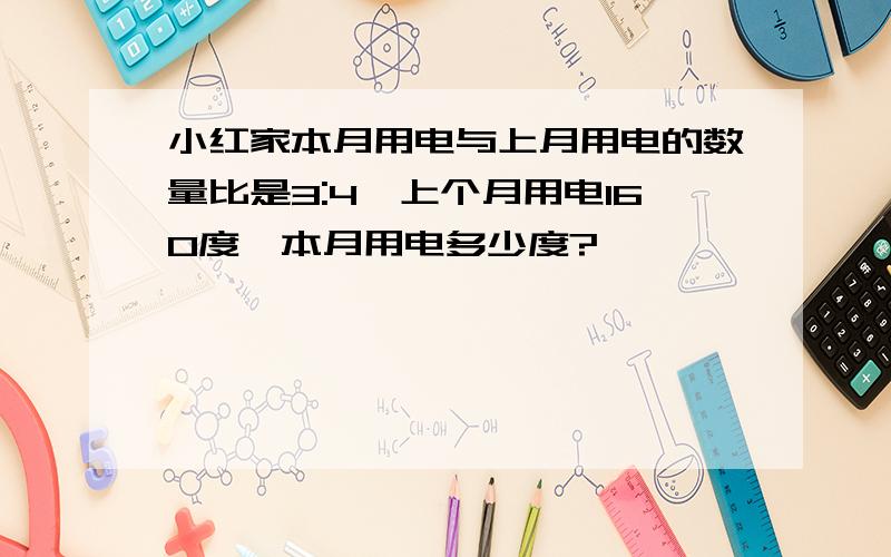 小红家本月用电与上月用电的数量比是3:4,上个月用电160度,本月用电多少度?