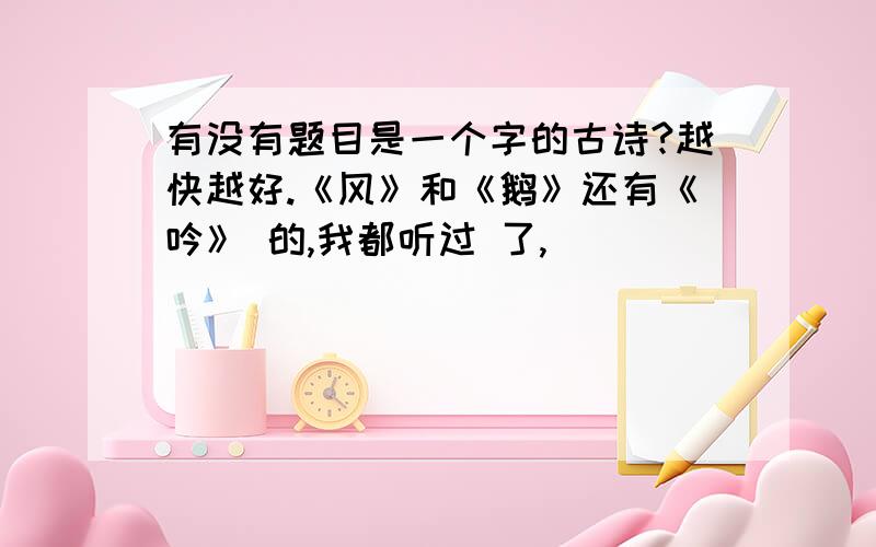 有没有题目是一个字的古诗?越快越好.《风》和《鹅》还有《吟》 的,我都听过 了,