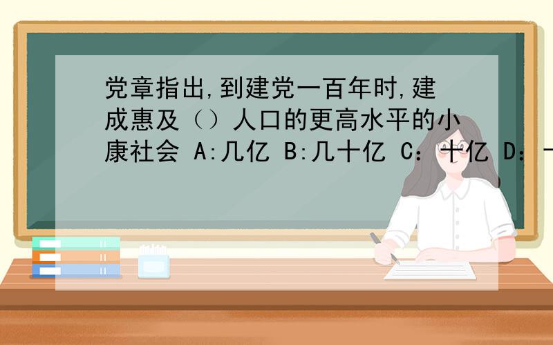 党章指出,到建党一百年时,建成惠及（）人口的更高水平的小康社会 A:几亿 B:几十亿 C：十亿 D：十几亿