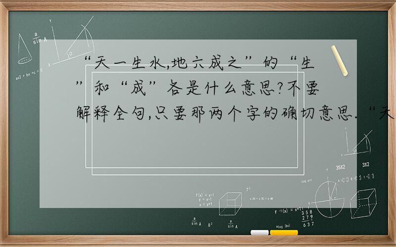 “天一生水,地六成之”的“生”和“成”各是什么意思?不要解释全句,只要那两个字的确切意思.“天一生水,地六成之”表示水星与日月会聚.这么说的话,“生成、变成”就不好解释.