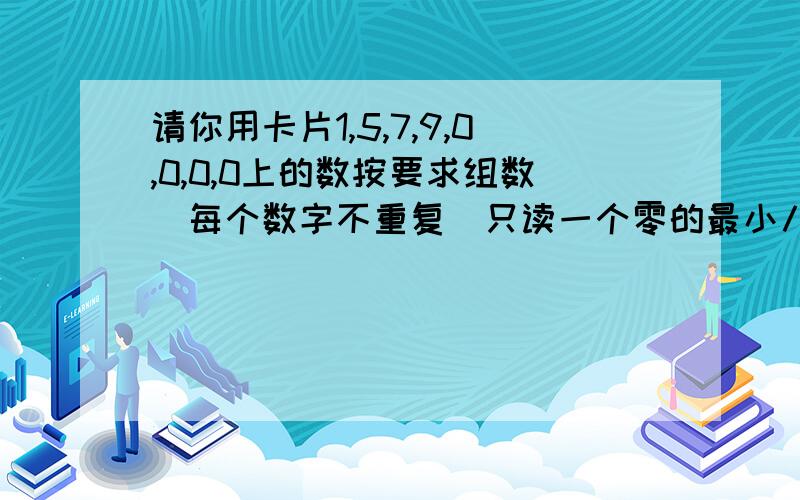 请你用卡片1,5,7,9,0,0,0,0上的数按要求组数（每个数字不重复）只读一个零的最小八位数 只读两个零的最大八位数