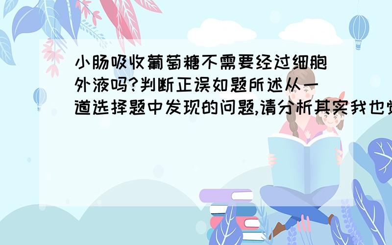 小肠吸收葡萄糖不需要经过细胞外液吗?判断正误如题所述从一道选择题中发现的问题,请分析其实我也觉得不对……我明天再去问问我们老师吧