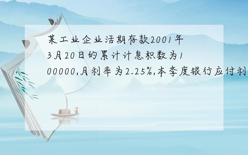 某工业企业活期存款2001年3月20日的累计计息积数为100000,月利率为2.25%,本季度银行应付利息为（ 7.5元