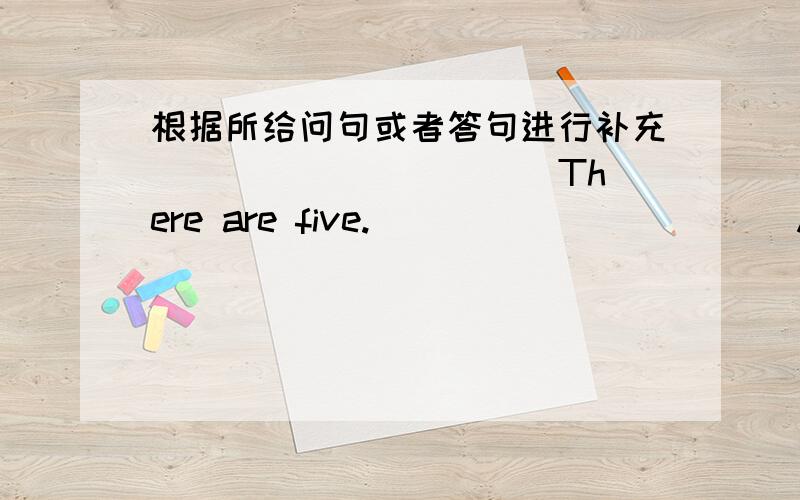 根据所给问句或者答句进行补充 __________ There are five.___________ About seven thirsty.____________ The same to tou.___________We have got a computer.____________ They are ours.___________Jane does.__________It's the third of March.