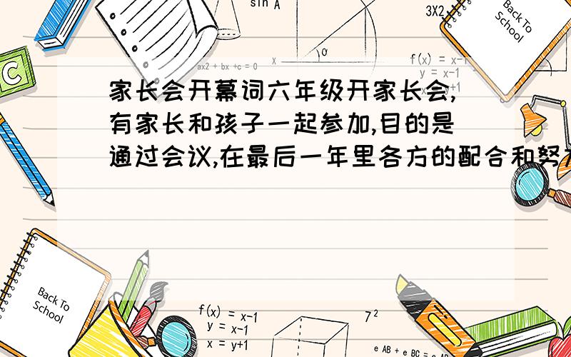 家长会开幕词六年级开家长会,有家长和孩子一起参加,目的是通过会议,在最后一年里各方的配合和努力,力争明年取得好成绩.校长叫我帮他写一份开幕词,