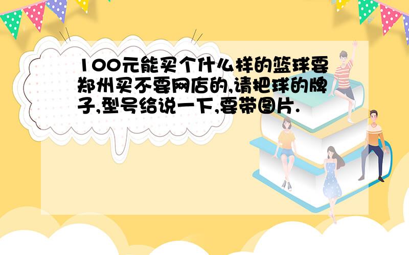 100元能买个什么样的篮球要郑州买不要网店的,请把球的牌子,型号给说一下,要带图片.