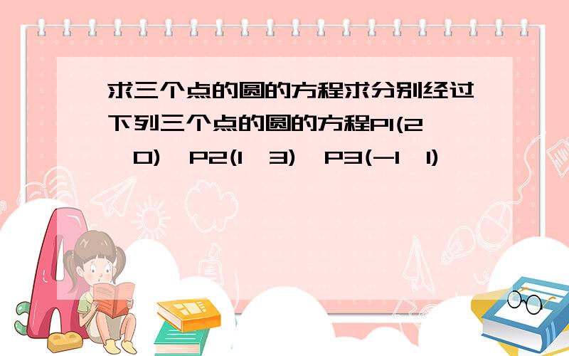求三个点的圆的方程求分别经过下列三个点的圆的方程P1(2,0),P2(1,3),P3(-1,1)
