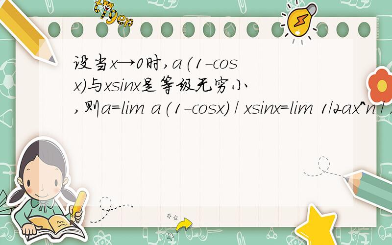 设当x→0时,a(1-cosx)与xsinx是等级无穷小,则a=lim a(1-cosx) / xsinx=lim 1/2ax^n / x^2,为什么xsinx变成了x^2打错了，n是2