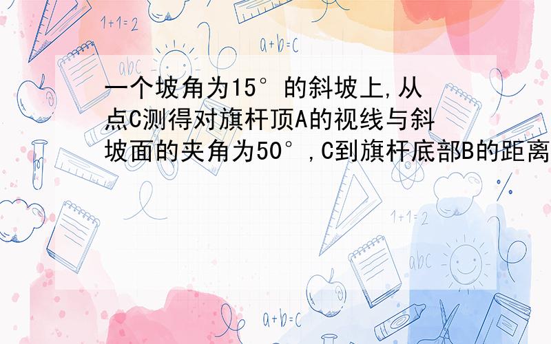 一个坡角为15°的斜坡上,从点C测得对旗杆顶A的视线与斜坡面的夹角为50°,C到旗杆底部B的距离为2.5米,求旗杆AB的高