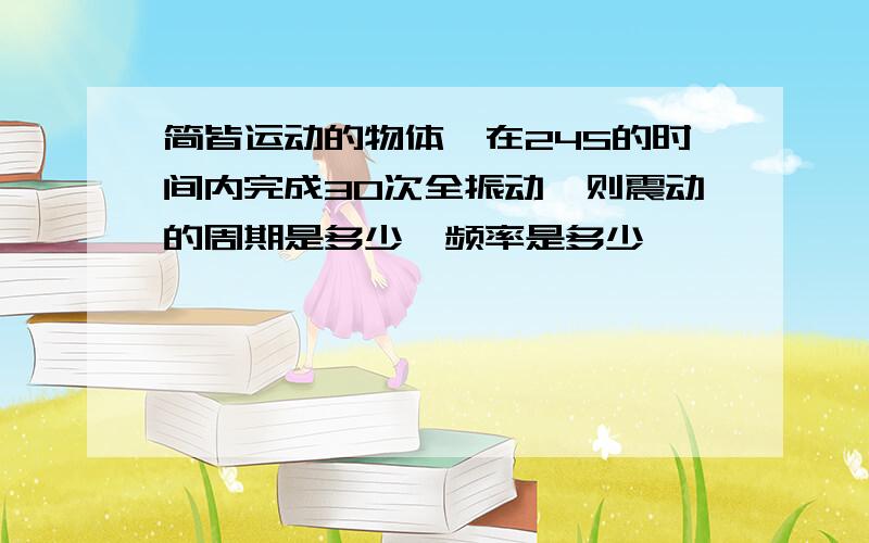 简皆运动的物体,在24S的时间内完成30次全振动,则震动的周期是多少,频率是多少