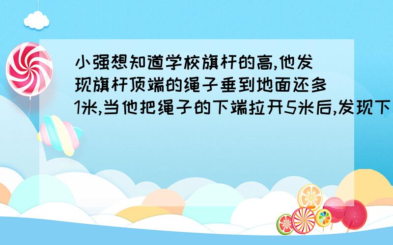 小强想知道学校旗杆的高,他发现旗杆顶端的绳子垂到地面还多1米,当他把绳子的下端拉开5米后,发现下端刚好接触地面,你能帮他算出来吗 ...