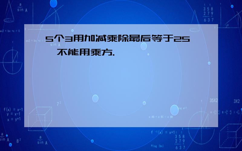 5个3用加减乘除最后等于25,不能用乘方.