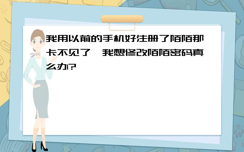 我用以前的手机好注册了陌陌那卡不见了,我想修改陌陌密码真么办?