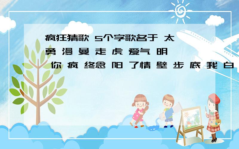 疯狂猜歌 5个字歌名于 太 勇 漫 曼 走 虎 爱气 明 你 疯 终念 阳 了情 壁 步 底 我 白 让 诺