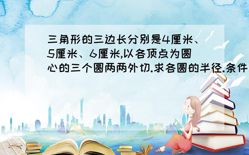 三角形的三边长分别是4厘米、5厘米、6厘米,以各顶点为圆心的三个圆两两外切.求各圆的半径.条件就这么多了！