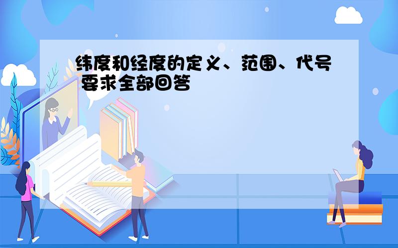 纬度和经度的定义、范围、代号 要求全部回答