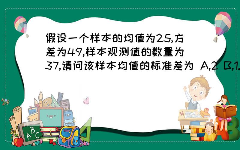 假设一个样本的均值为25,方差为49,样本观测值的数量为37,请问该样本均值的标准差为 A,2 B,1.17 C,8.