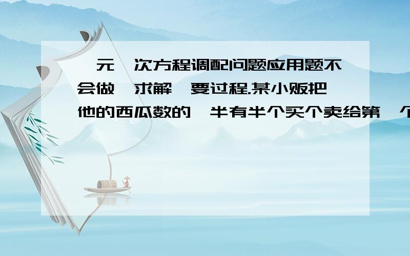 一元一次方程调配问题应用题不会做,求解,要过程.某小贩把他的西瓜数的一半有半个买个卖给第一个顾客,把余下的一半有半个卖给了第二个顾客,以此类推,到第七个顾客刚好买完.这个小范原