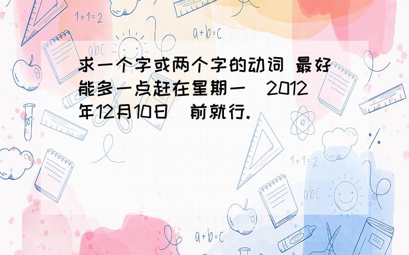 求一个字或两个字的动词 最好能多一点赶在星期一（2012年12月10日）前就行.