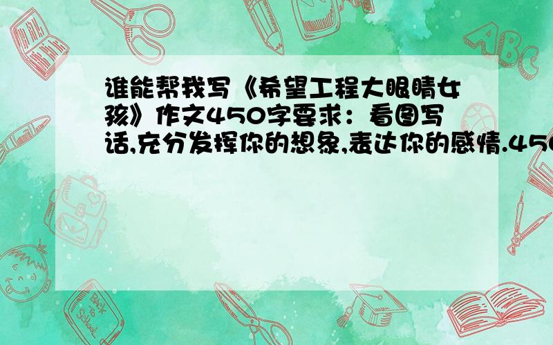 谁能帮我写《希望工程大眼睛女孩》作文450字要求：看图写话,充分发挥你的想象,表达你的感情.450字左右