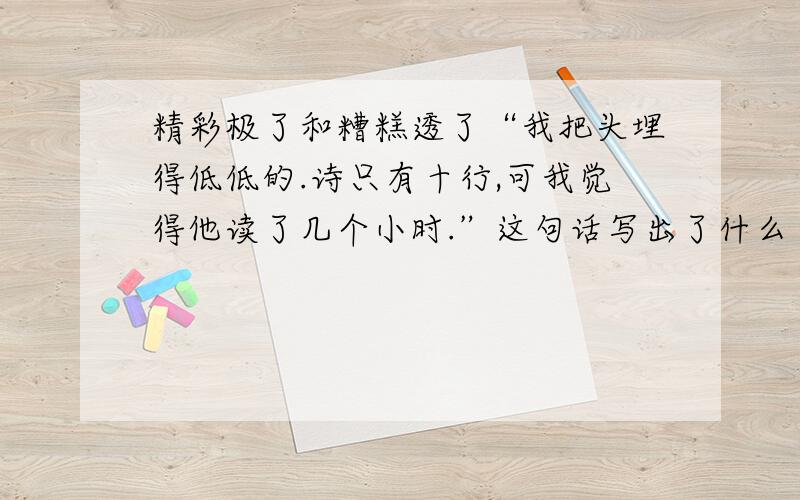 精彩极了和糟糕透了“我把头埋得低低的.诗只有十行,可我觉得他读了几个小时.”这句话写出了什么