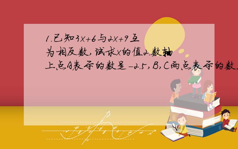 1.已知3x+6与2x+9互为相反数,试求x的值2.数轴上点A表示的数是-2.5,B,C两点表示的数互为相反数,且点B到点Ade距离为3,则点C所表示的数为（）