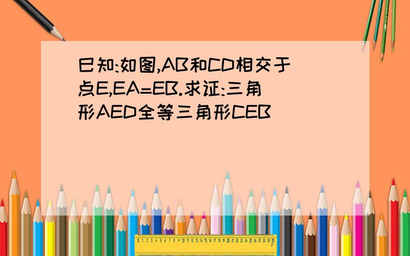 巳知:如图,AB和CD相交于点E,EA=EB.求证:三角形AED全等三角形CEB