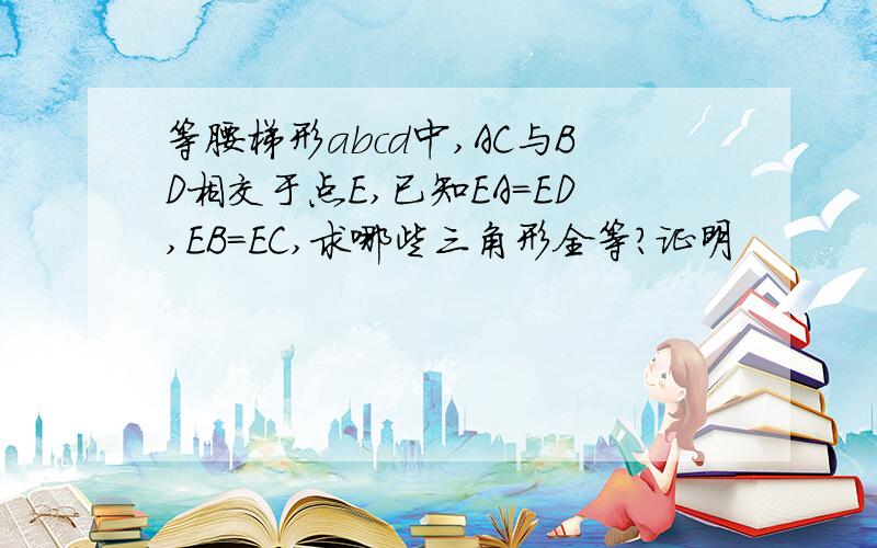 等腰梯形abcd中,AC与BD相交于点E,已知EA=ED,EB=EC,求哪些三角形全等?证明