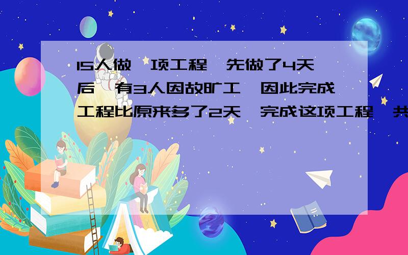 15人做一项工程,先做了4天后,有3人因故旷工,因此完成工程比原来多了2天,完成这项工程一共需要多少天?