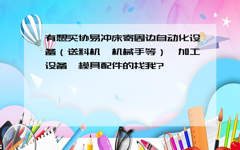 有想买协易冲床寄周边自动化设备（送料机,机械手等）,加工设备,模具配件的找我?