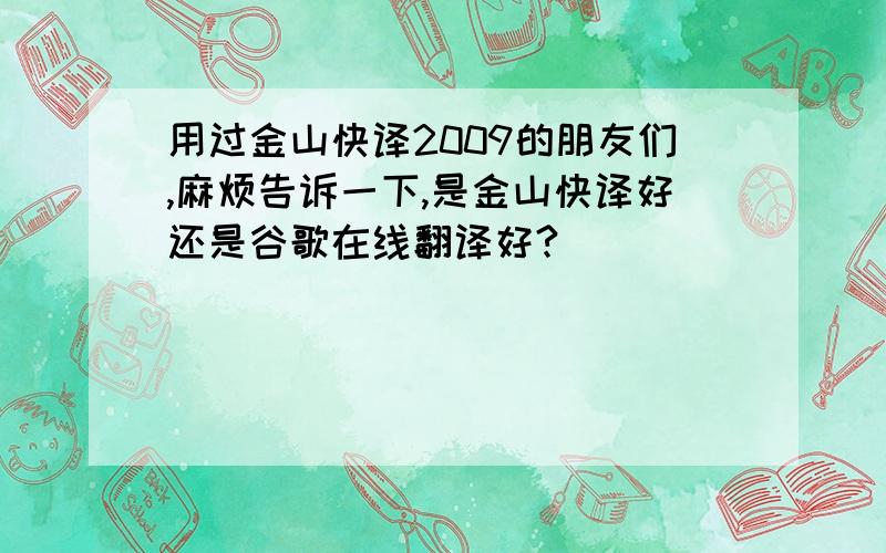 用过金山快译2009的朋友们,麻烦告诉一下,是金山快译好还是谷歌在线翻译好?