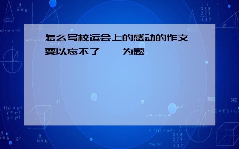 怎么写校运会上的感动的作文,要以忘不了——为题