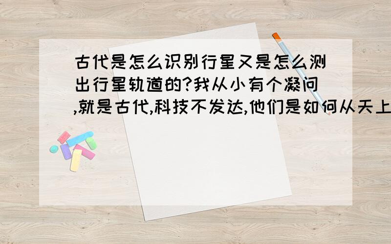 古代是怎么识别行星又是怎么测出行星轨道的?我从小有个凝问,就是古代,科技不发达,他们是如何从天上千万颗星识别行星的,又是如何测出行星的轨道?如何从天上上万颗星星取其中一颗星(如