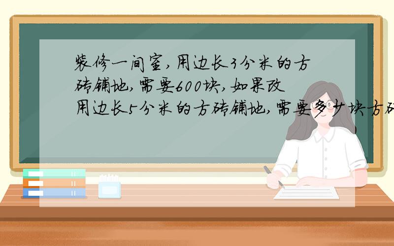 装修一间室,用边长3分米的方砖铺地,需要600块,如果改用边长5分米的方砖铺地,需要多少块方砖呢?