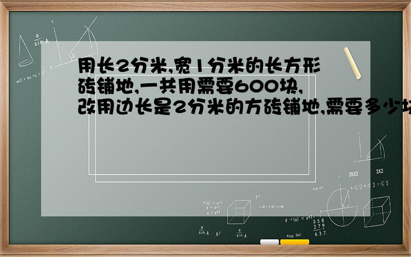 用长2分米,宽1分米的长方形砖铺地,一共用需要600块,改用边长是2分米的方砖铺地,需要多少块